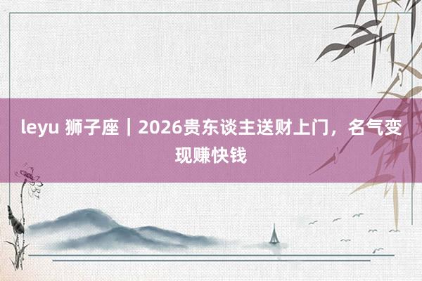 leyu 狮子座｜2026贵东谈主送财上门，名气变现赚快钱