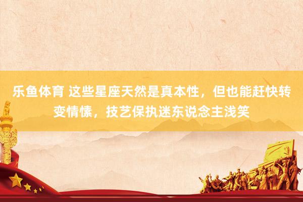 乐鱼体育 这些星座天然是真本性，但也能赶快转变情愫，技艺保执迷东说念主浅笑