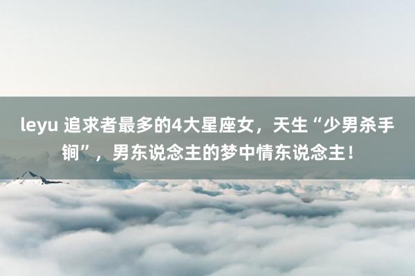 leyu 追求者最多的4大星座女，天生“少男杀手锏”，男东说念主的梦中情东说念主！