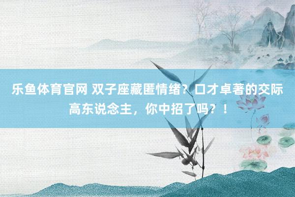 乐鱼体育官网 双子座藏匿情绪？口才卓著的交际高东说念主，你中招了吗？！