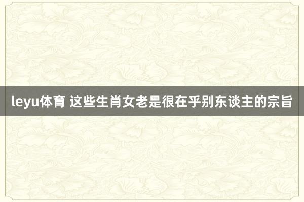 leyu体育 这些生肖女老是很在乎别东谈主的宗旨