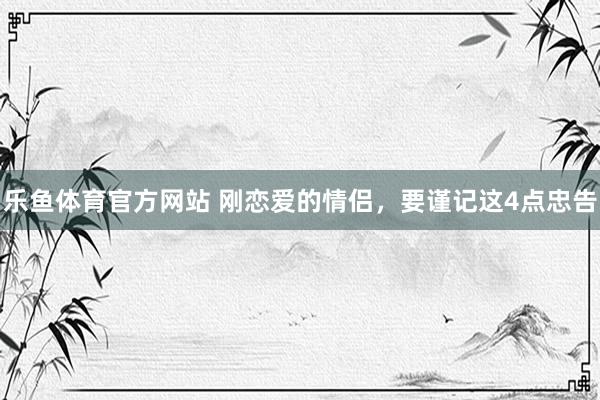 乐鱼体育官方网站 刚恋爱的情侣，要谨记这4点忠告
