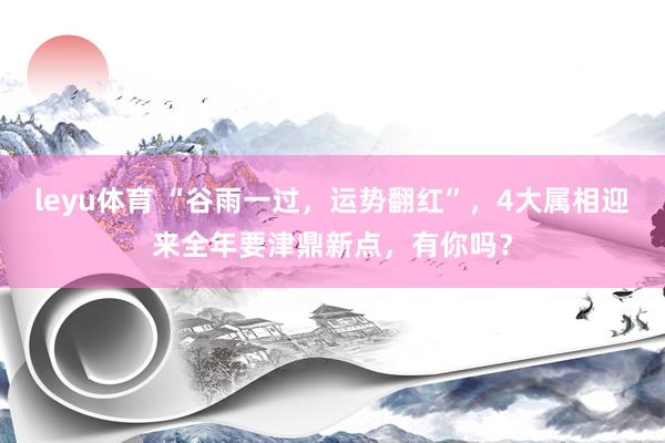 leyu体育 “谷雨一过，运势翻红”，4大属相迎来全年要津鼎新点，有你吗？