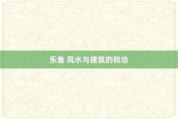 乐鱼 风水与建筑的和洽