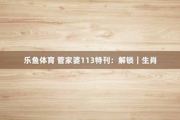 乐鱼体育 管家婆113特刊：解锁｜生肖