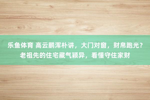乐鱼体育 高云鹏浑朴讲，大门对窗，财帛跑光？老祖先的住宅藏气颖异，看懂守住家财