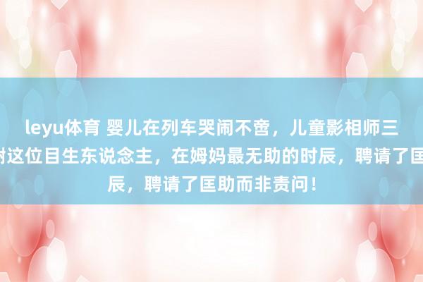 leyu体育 婴儿在列车哭闹不啻，儿童影相师三秒哄好，感谢这位目生东说念主，在姆妈最无助的时辰，聘请了匡助而非责问！