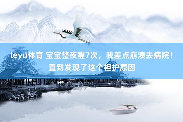 leyu体育 宝宝整夜醒7次，我差点崩溃去病院！直到发现了这个袒护原因