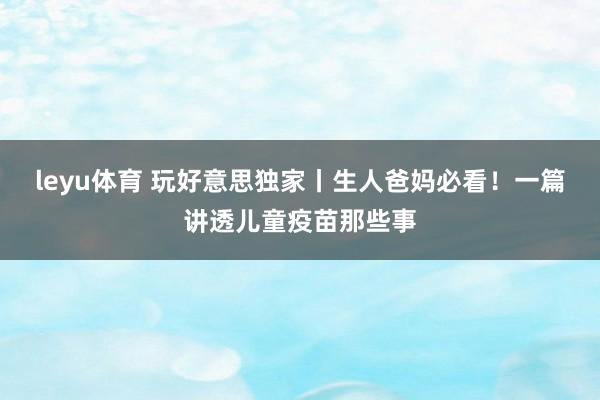 leyu体育 玩好意思独家丨生人爸妈必看！一篇讲透儿童疫苗那些事