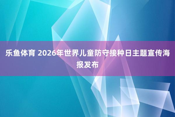 乐鱼体育 2026年世界儿童防守接种日主题宣传海报发布