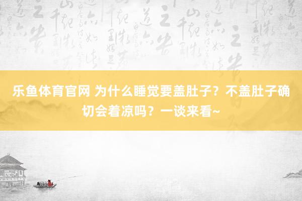 乐鱼体育官网 为什么睡觉要盖肚子？不盖肚子确切会着凉吗？一谈来看~