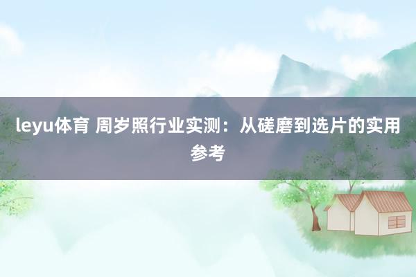 leyu体育 周岁照行业实测：从磋磨到选片的实用参考