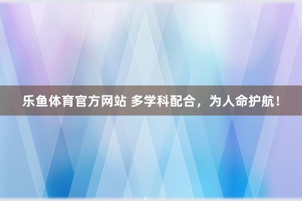 乐鱼体育官方网站 多学科配合，为人命护航！