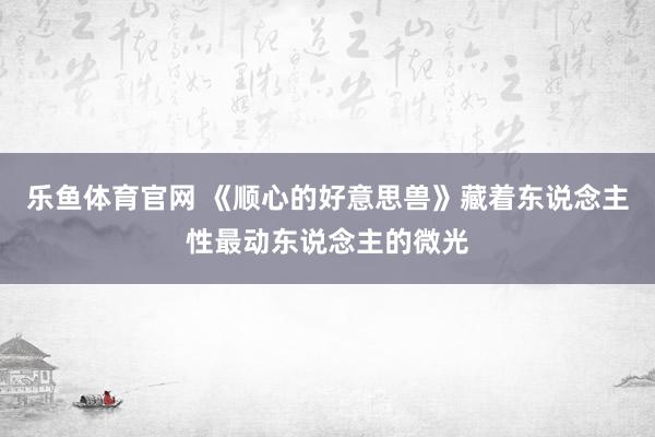 乐鱼体育官网 《顺心的好意思兽》藏着东说念主性最动东说念主的微光