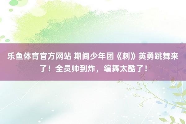 乐鱼体育官方网站 期间少年团《刺》英勇跳舞来了！全员帅到炸，编舞太酷了！