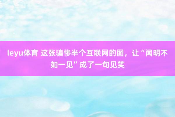 leyu体育 这张骗惨半个互联网的图，让“闻明不如一见”成了一句见笑