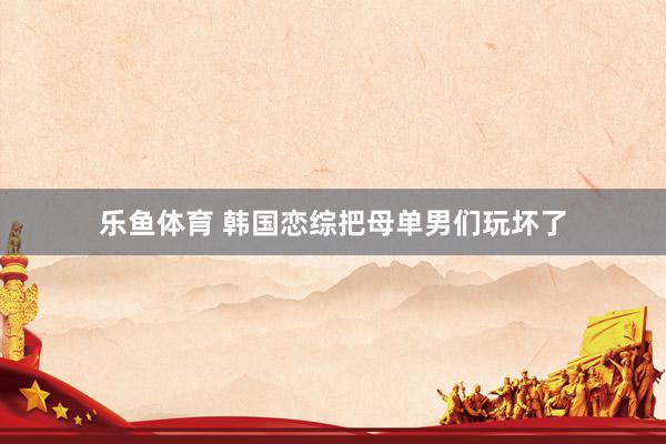 乐鱼体育 韩国恋综把母单男们玩坏了