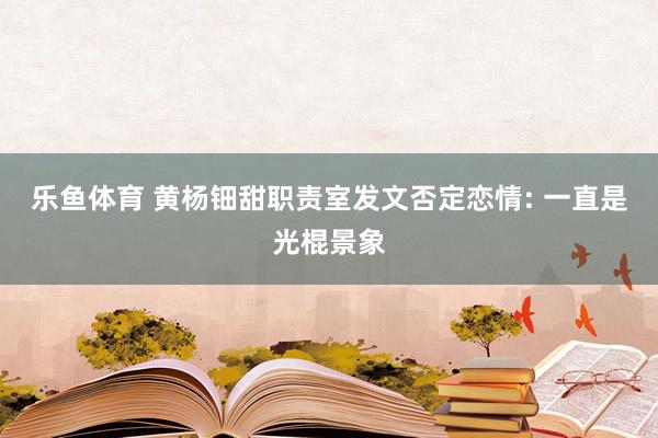 乐鱼体育 黄杨钿甜职责室发文否定恋情: 一直是光棍景象