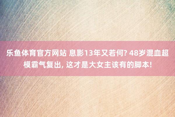 乐鱼体育官方网站 息影13年又若何? 48岁混血超模霸气复出， 这才是大女主该有的脚本!