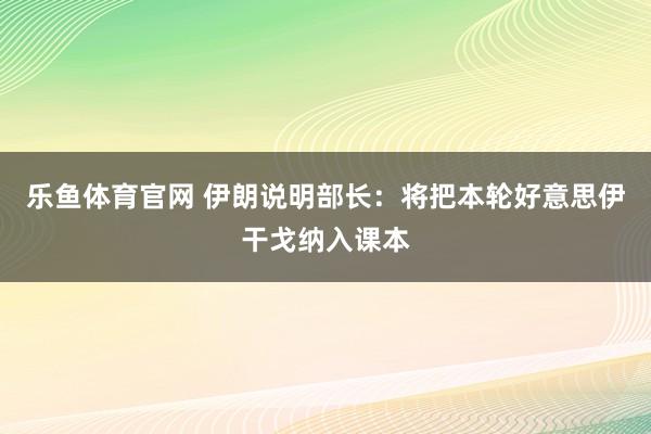 乐鱼体育官网 伊朗说明部长：将把本轮好意思伊干戈纳入课本