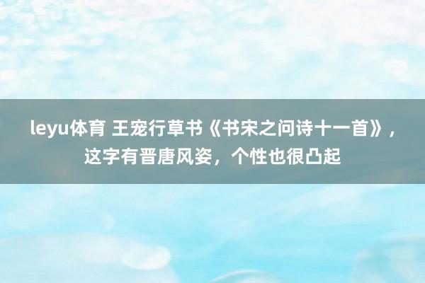 leyu体育 王宠行草书《书宋之问诗十一首》，这字有晋唐风姿，个性也很凸起