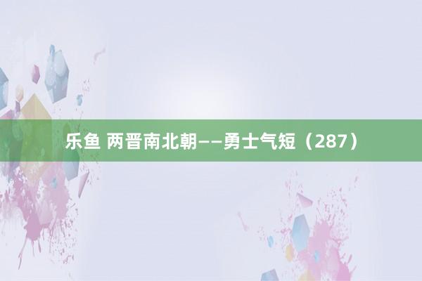 乐鱼 两晋南北朝——勇士气短（287）