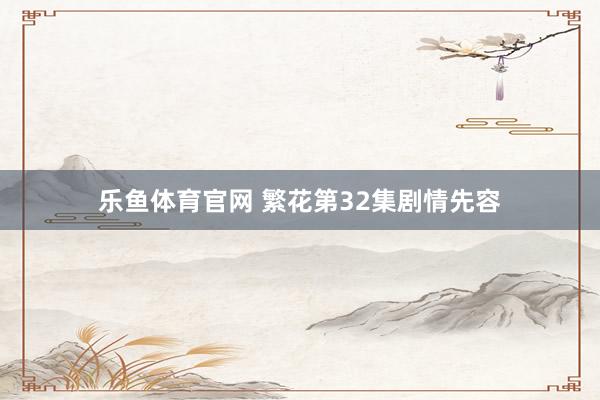 乐鱼体育官网 繁花第32集剧情先容