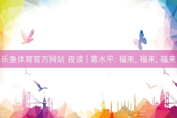 乐鱼体育官方网站 夜读 | 葛水平: 福来， 福来， 福来