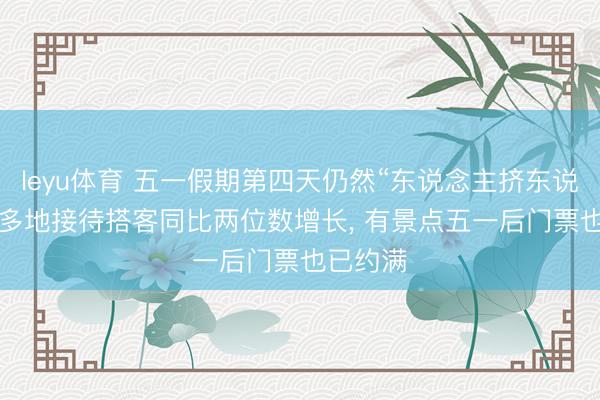 leyu体育 五一假期第四天仍然“东说念主挤东说念主”: 多地接待搭客同比两位数增长, 有景点五一后门票也已约满