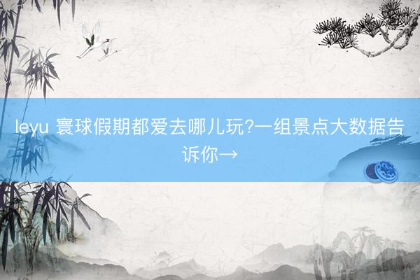 leyu 寰球假期都爱去哪儿玩?一组景点大数据告诉你→