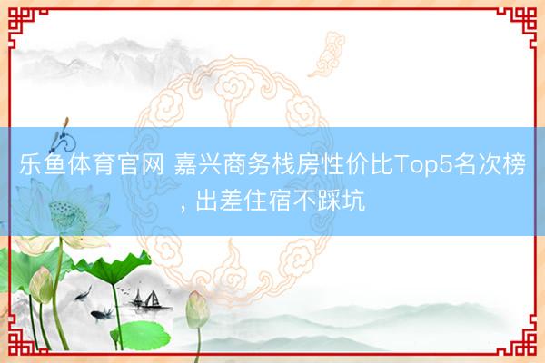乐鱼体育官网 嘉兴商务栈房性价比Top5名次榜, 出差住宿不踩坑