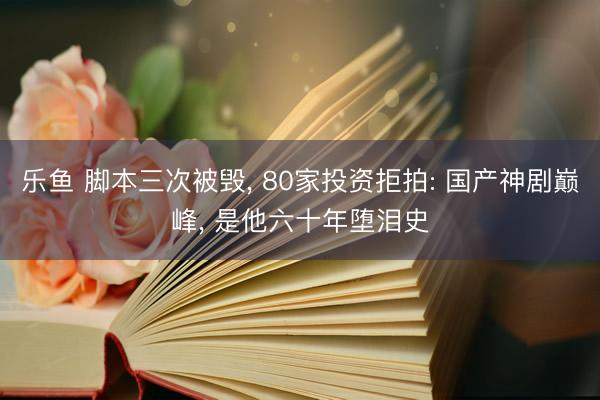 乐鱼 脚本三次被毁， 80家投资拒拍: 国产神剧巅峰， 是他六十年堕泪史