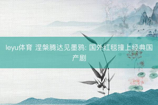 leyu体育 涅槃腾达见墨鸦: 国外红毯撞上经典国产剧