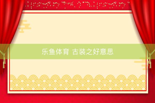 乐鱼体育 古装之好意思