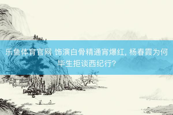 乐鱼体育官网 饰演白骨精通宵爆红， 杨春霞为何毕生拒谈西纪行?