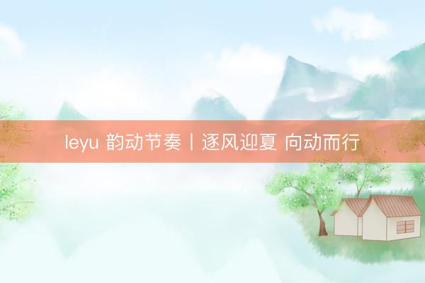 leyu 韵动节奏丨逐风迎夏 向动而行
