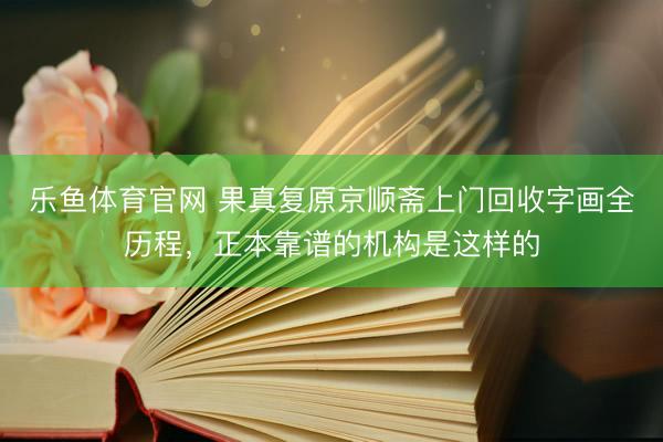 乐鱼体育官网 果真复原京顺斋上门回收字画全历程，正本靠谱的机构是这样的
