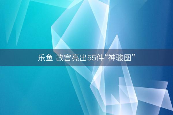 乐鱼 故宫亮出55件“神骏图”