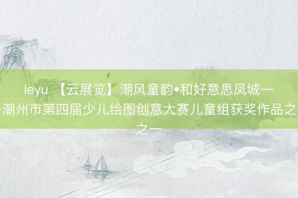 leyu 【云展览】潮风童韵•和好意思凤城——潮州市第四届少儿绘图创意大赛儿童组获奖作品之一