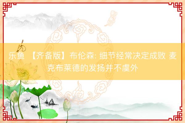 乐鱼 【齐备版】布伦森: 细节经常决定成败 麦克布莱德的发扬并不虞外