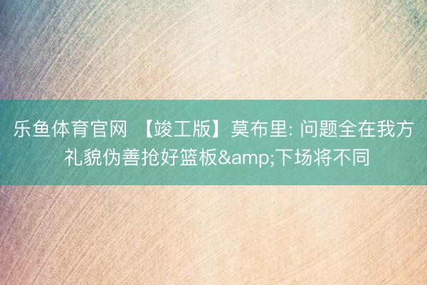 乐鱼体育官网 【竣工版】莫布里: 问题全在我方 礼貌伪善抢好篮板&下场将不同