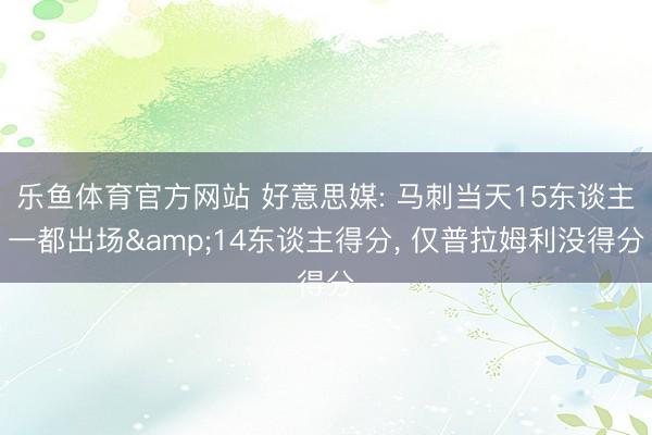 乐鱼体育官方网站 好意思媒: 马刺当天15东谈主一都出场&14东谈主得分， 仅普拉姆利没得分