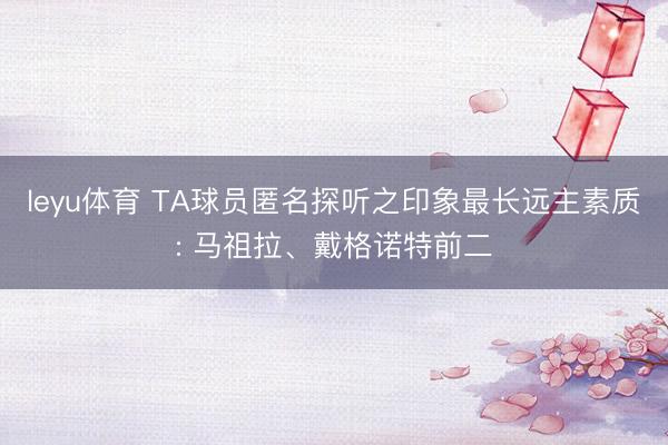 leyu体育 TA球员匿名探听之印象最长远主素质: 马祖拉、戴格诺特前二