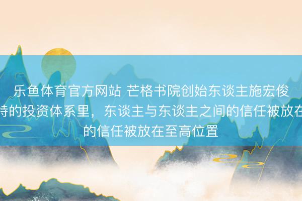 乐鱼体育官方网站 芒格书院创始东谈主施宏俊：在巴菲特的投资体系里，东谈主与东谈主之间的信任被放在至高位置