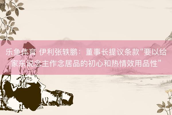 乐鱼体育 伊利张轶鹏：董事长提议条款“要以给家东说念主作念居品的初心和热情效用品性”