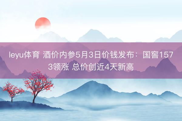 leyu体育 酒价内参5月3日价钱发布：国窖1573领涨 总价创近4天新高