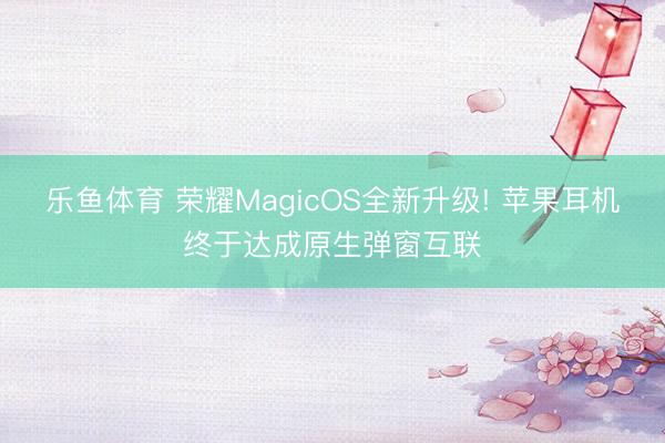 乐鱼体育 荣耀MagicOS全新升级! 苹果耳机终于达成原生弹窗互联