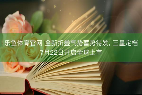 乐鱼体育官网 全新折叠气势蓄势待发， 三星定档7月22日开启全球上市