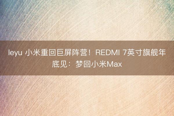 leyu 小米重回巨屏阵营！REDMI 7英寸旗舰年底见：梦回小米Max