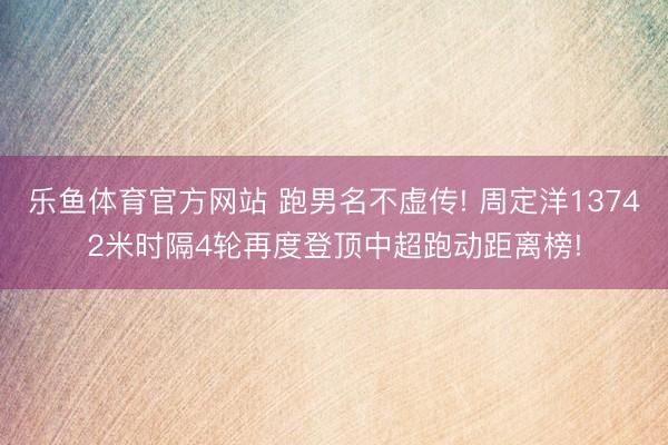 乐鱼体育官方网站 跑男名不虚传! 周定洋13742米时隔4轮再度登顶中超跑动距离榜!